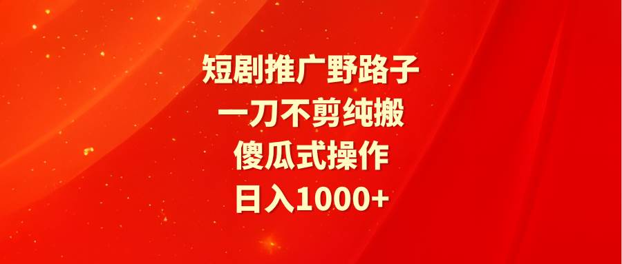 短剧推广野路子，一刀不剪纯搬运，傻瓜式操作，日入1000+网创吧-网创项目资源站-副业项目-创业项目-搞钱项目网创吧