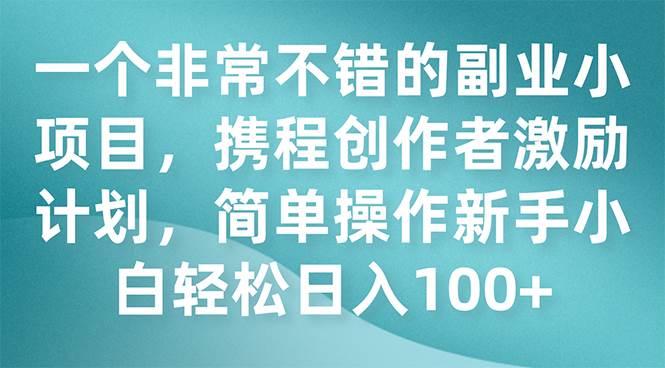 一个非常不错的副业小项目，携程创作者激励计划，简单操作新手小白日入100+网创吧-网创项目资源站-副业项目-创业项目-搞钱项目网创吧