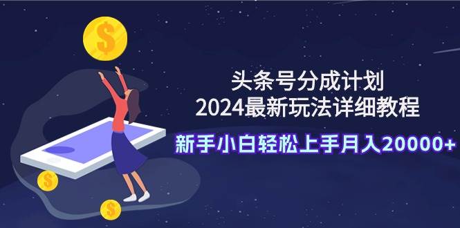 头条号分成计划：2024最新玩法详细教程，新手小白轻松上手月入20000+网创吧-网创项目资源站-副业项目-创业项目-搞钱项目网创吧