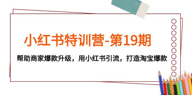 小红书特训营-第19期，帮助商家爆款升级，用小红书引流，打造淘宝爆款网创吧-网创项目资源站-副业项目-创业项目-搞钱项目网创吧