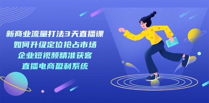 新商业-流量打法3天直播课：定位抢占市场 企业短视频获客 直播电商盈利系统网创吧-网创项目资源站-副业项目-创业项目-搞钱项目网创吧