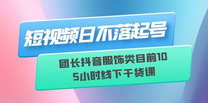 短视频日不落起号【6月11线下课】团长抖音服饰类目前10 5小时线下干货课网创吧-网创项目资源站-副业项目-创业项目-搞钱项目网创吧