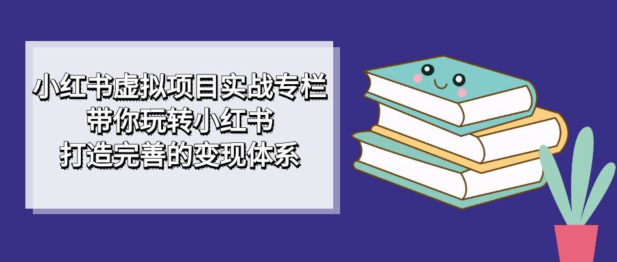 小红书虚拟项目实战专栏，带你玩转小红书，打造完善的变现体系网创吧-网创项目资源站-副业项目-创业项目-搞钱项目网创吧