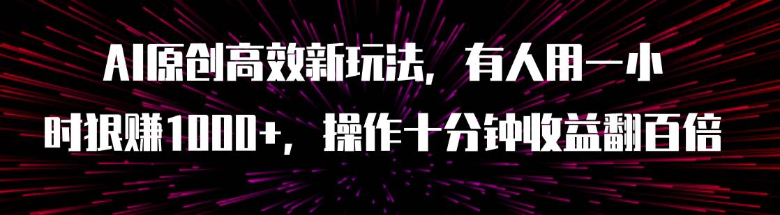 AI原创高效新玩法，有人用一小时狠赚1000+操作十分钟收益翻百倍（附软件）网创吧-网创项目资源站-副业项目-创业项目-搞钱项目网创吧