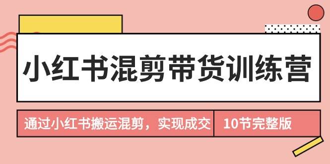 小红书混剪带货训练营，通过小红书搬运混剪，实现成交（10节课完结版）网创吧-网创项目资源站-副业项目-创业项目-搞钱项目网创吧