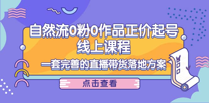 自然流0粉0作品正价起号线上课程：一套完善的直播带货落地方案网创吧-网创项目资源站-副业项目-创业项目-搞钱项目网创吧