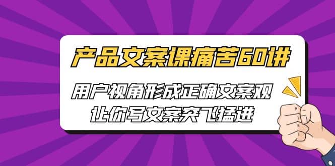 产品文案课痛苦60讲，用户视角形成正确文案观，让你写文案突飞猛进网创吧-网创项目资源站-副业项目-创业项目-搞钱项目网创吧