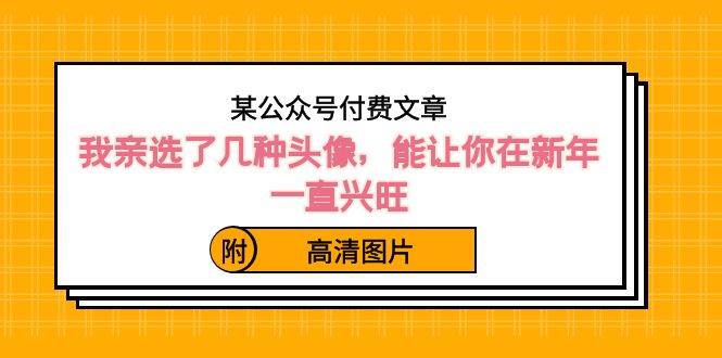 某公众号付费文章：我亲选了几种头像，能让你在新年一直兴旺（附高清图片）网创吧-网创项目资源站-副业项目-创业项目-搞钱项目网创吧