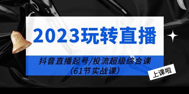 2023玩转直播线上课：抖音直播起号-投流超级干货（61节实战课）网创吧-网创项目资源站-副业项目-创业项目-搞钱项目网创吧