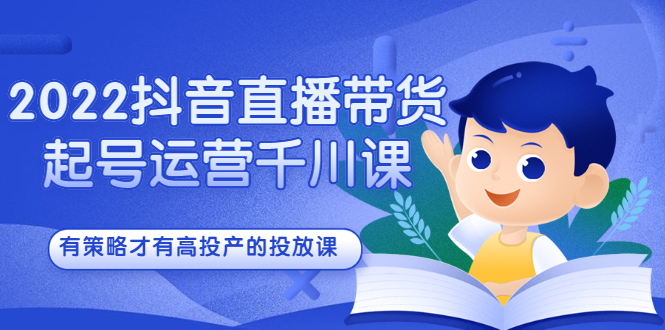 2022抖音直播带货起号运营千川课，有策略才有高投产的投放课网创吧-网创项目资源站-副业项目-创业项目-搞钱项目网创吧