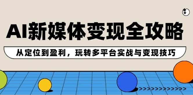 AI新媒体变现全攻略：从定位到盈利，玩转多平台实战与变现技巧网创吧-网创项目资源站-副业项目-创业项目-搞钱项目网创吧