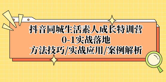 抖音同城生活素人成长特训营，0-1实战落地，方法技巧|实战应用|案例解析网创吧-网创项目资源站-副业项目-创业项目-搞钱项目网创吧