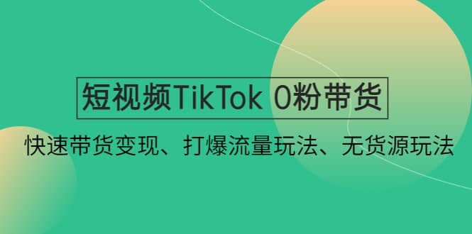 短视频TikTok 0粉带货：快速带货变现、打爆流量玩法、无货源玩法网创吧-网创项目资源站-副业项目-创业项目-搞钱项目网创吧