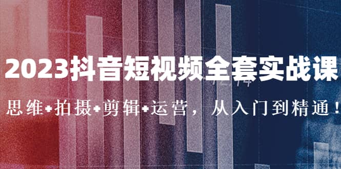 2023抖音短视频全套实战课：思维+拍摄+剪辑+运营，从入门到精通网创吧-网创项目资源站-副业项目-创业项目-搞钱项目网创吧