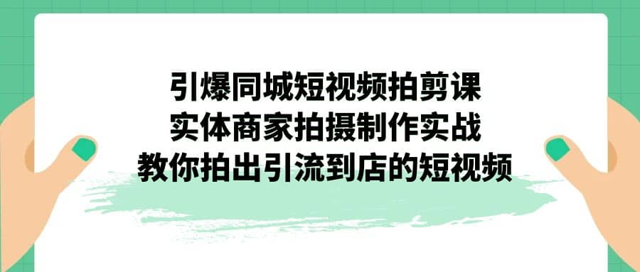 引爆同城-短视频拍剪课：实体商家拍摄制作实战，教你拍出引流到店的短视频网创吧-网创项目资源站-副业项目-创业项目-搞钱项目网创吧