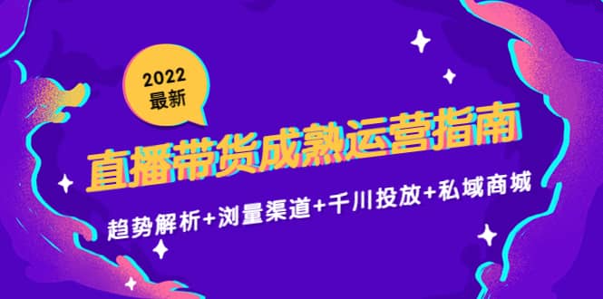 2022最新直播带货成熟运营指南：趋势解析+浏量渠道+千川投放+私域商城网创吧-网创项目资源站-副业项目-创业项目-搞钱项目网创吧