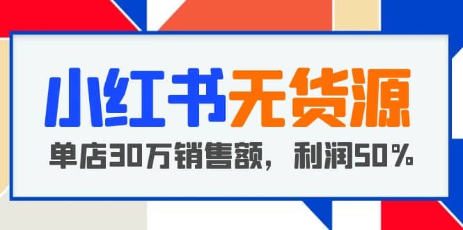 小红书无货源项目：从0-1从开店到爆单，单店30万销售额，利润50%，干货分享网创吧-网创项目资源站-副业项目-创业项目-搞钱项目网创吧