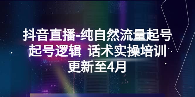 抖音直播-纯自然流量起号，起号逻辑 话术实操培训（更新至4月）网创吧-网创项目资源站-副业项目-创业项目-搞钱项目网创吧