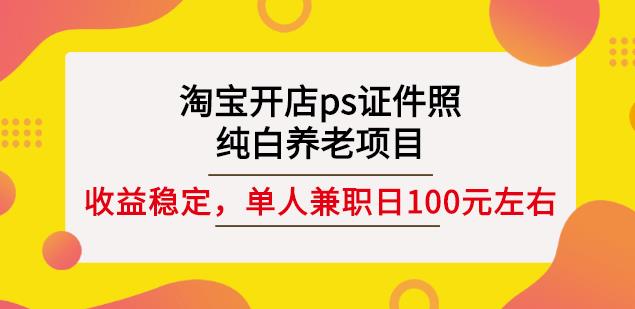 淘宝开店ps证件照，纯白养老项目，单人兼职稳定日100元(教程+软件+素材)网创吧-网创项目资源站-副业项目-创业项目-搞钱项目网创吧