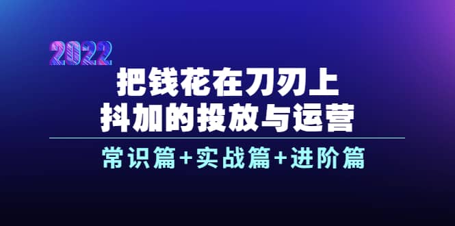 把钱花在刀刃上，抖加的投放与运营：常识篇+实战篇+进阶篇（28节课）网创吧-网创项目资源站-副业项目-创业项目-搞钱项目网创吧