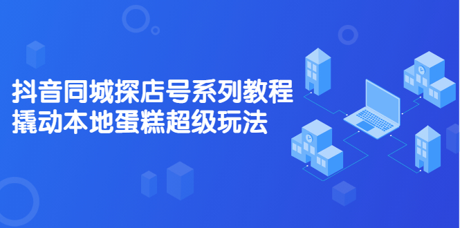 抖音同城探店号系列教程，撬动本地蛋糕超级玩法【视频课程】网创吧-网创项目资源站-副业项目-创业项目-搞钱项目网创吧