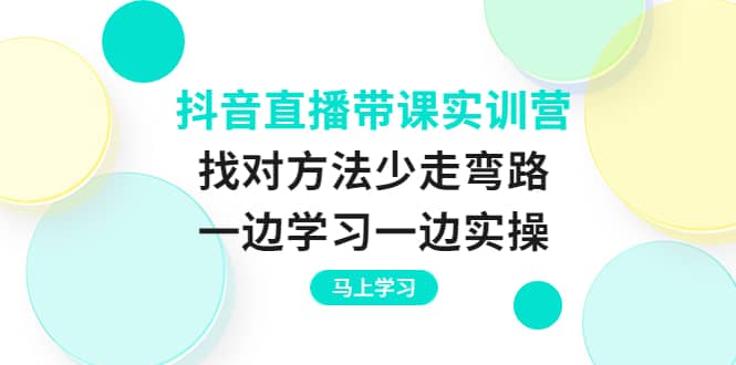 抖音直播带课实训营：找对方法少走弯路，一边学习一边实操网创吧-网创项目资源站-副业项目-创业项目-搞钱项目网创吧