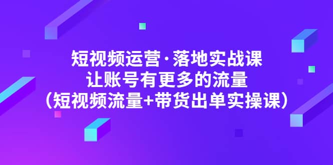 短视频运营·落地实战课 让账号有更多的流量（短视频流量+带货出单实操）网创吧-网创项目资源站-副业项目-创业项目-搞钱项目网创吧