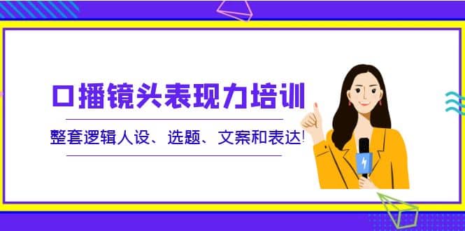 口播镜头表现力培训：整套逻辑人设、选题、文案和表达网创吧-网创项目资源站-副业项目-创业项目-搞钱项目网创吧