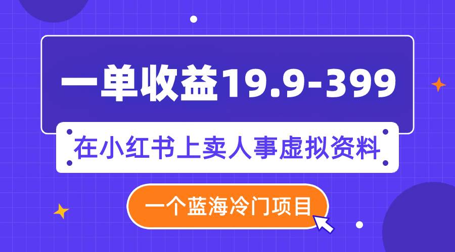 一单收益19.9-399，一个蓝海冷门项目，在小红书上卖人事虚拟资料网创吧-网创项目资源站-副业项目-创业项目-搞钱项目网创吧