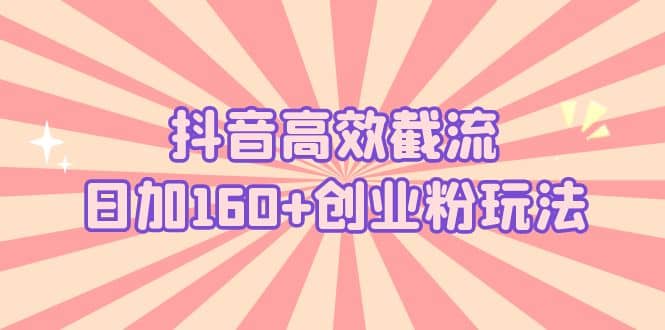 抖音高效截流日加160+创业粉玩法：详细操作实战演示！网创吧-网创项目资源站-副业项目-创业项目-搞钱项目网创吧