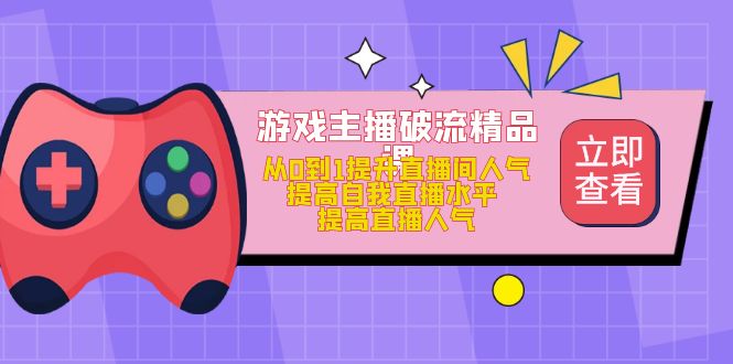 游戏主播破流精品课，从0到1提升直播间人气 提高自我直播水平 提高直播人气网创吧-网创项目资源站-副业项目-创业项目-搞钱项目网创吧