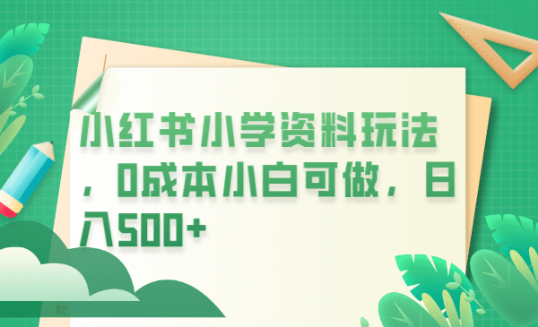 小红书小学资料玩法，0成本小白可做日入500+（教程+资料）网创吧-网创项目资源站-副业项目-创业项目-搞钱项目网创吧