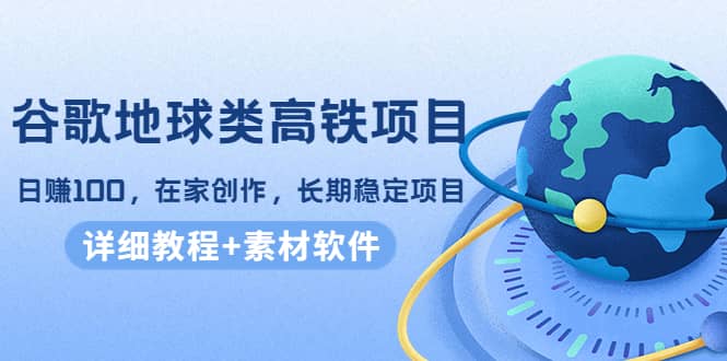 谷歌地球类高铁项目，在家创作，长期稳定项目（教程+素材软件）网创吧-网创项目资源站-副业项目-创业项目-搞钱项目网创吧