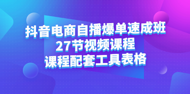 抖音电商自播爆单速成班：27节视频课程+课程配套工具表格网创吧-网创项目资源站-副业项目-创业项目-搞钱项目网创吧