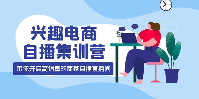 兴趣电商自播集训营：三大核心能力 12种玩法 提高销量，核心落地实操网创吧-网创项目资源站-副业项目-创业项目-搞钱项目网创吧