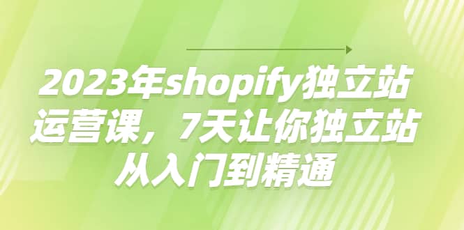 2023年shopify独立站运营课，7天让你独立站从入门到精通网创吧-网创项目资源站-副业项目-创业项目-搞钱项目网创吧