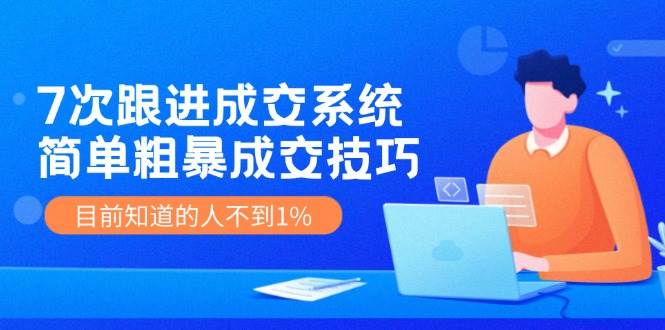 7次 跟进 成交系统：简单粗暴成交技巧，目前知道的人不到1%网创吧-网创项目资源站-副业项目-创业项目-搞钱项目网创吧