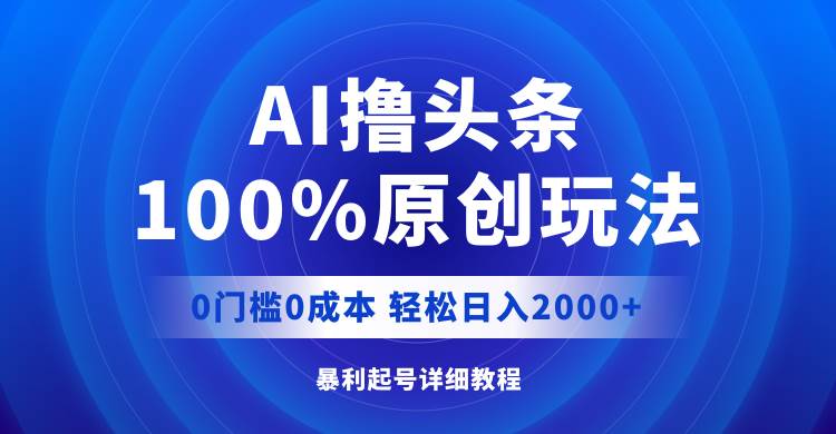 AI撸头条，100%原创玩法，0成本0门槛，轻松日入2000+网创吧-网创项目资源站-副业项目-创业项目-搞钱项目网创吧