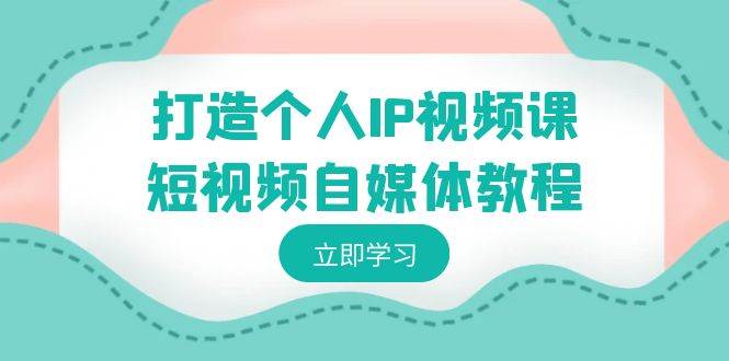 打造个人IP视频课-短视频自媒体教程，个人IP如何定位，如何变现网创吧-网创项目资源站-副业项目-创业项目-搞钱项目网创吧