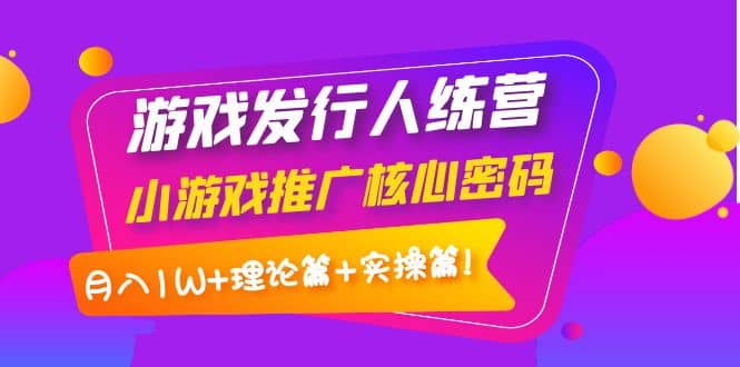 游戏发行人训练营：小游戏推广核心密码，理论篇+实操篇网创吧-网创项目资源站-副业项目-创业项目-搞钱项目网创吧