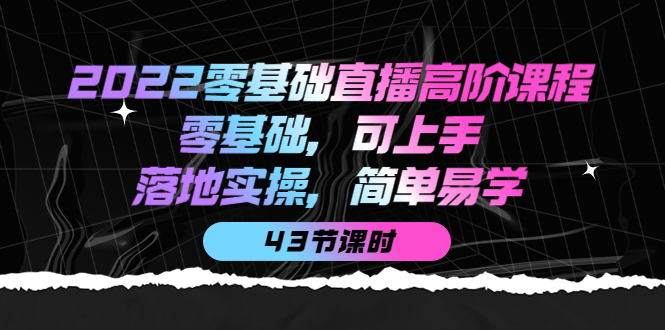 2022零基础直播高阶课程：零基础，可上手，落地实操，简单易学（43节课）网创吧-网创项目资源站-副业项目-创业项目-搞钱项目网创吧