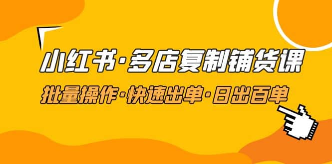 小红书·多店复制铺货课，批量操作·快速出单·日出百单（更新2023年2月）网创吧-网创项目资源站-副业项目-创业项目-搞钱项目网创吧