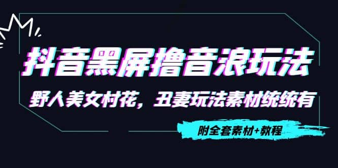 抖音黑屏撸音浪玩法：野人美女村花，丑妻玩法素材统统有【教程+素材】网创吧-网创项目资源站-副业项目-创业项目-搞钱项目网创吧