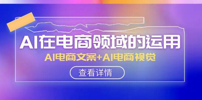 AI-在电商领域的运用线上课，AI电商文案+AI电商视觉（14节课）网创吧-网创项目资源站-副业项目-创业项目-搞钱项目网创吧