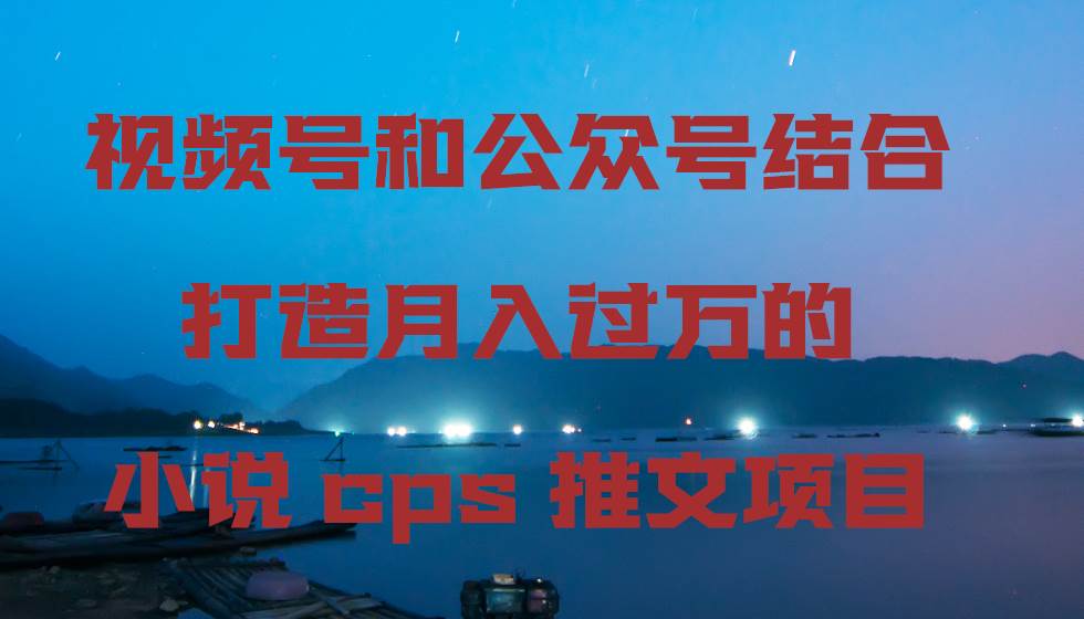 视频号和公众号结合打造月入过万的小说cps推文项目网创吧-网创项目资源站-副业项目-创业项目-搞钱项目网创吧