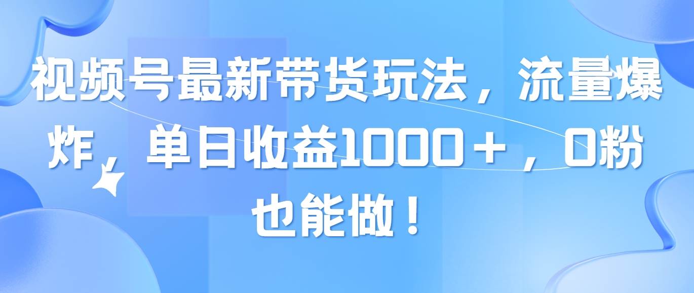 视频号最新带货玩法，流量爆炸，单日收益1000＋，0粉也能做！网创吧-网创项目资源站-副业项目-创业项目-搞钱项目网创吧