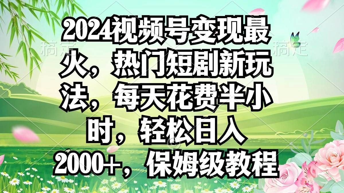 2024视频号变现最火，热门短剧新玩法，每天花费半小时，轻松日入2000+，…网创吧-网创项目资源站-副业项目-创业项目-搞钱项目网创吧