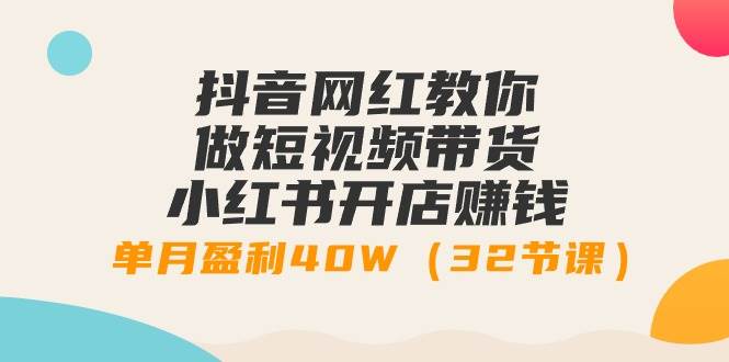 抖音网红教你做短视频带货+小红书开店赚钱，单月盈利40W（32节课）网创吧-网创项目资源站-副业项目-创业项目-搞钱项目网创吧