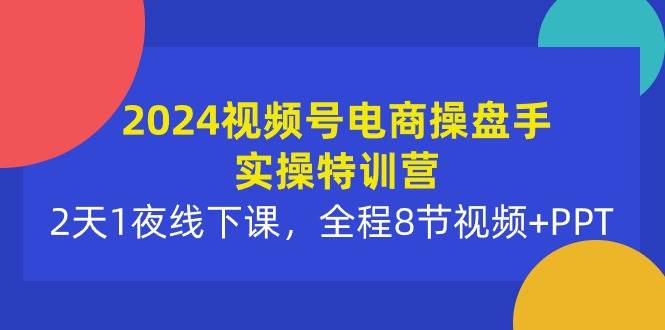 2024视频号电商操盘手实操特训营：2天1夜线下课，全程8节视频+PPT网创吧-网创项目资源站-副业项目-创业项目-搞钱项目网创吧