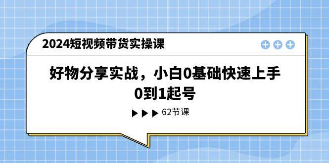 2024短视频带货实操课，好物分享实战，小白0基础快速上手，0到1起号网创吧-网创项目资源站-副业项目-创业项目-搞钱项目网创吧